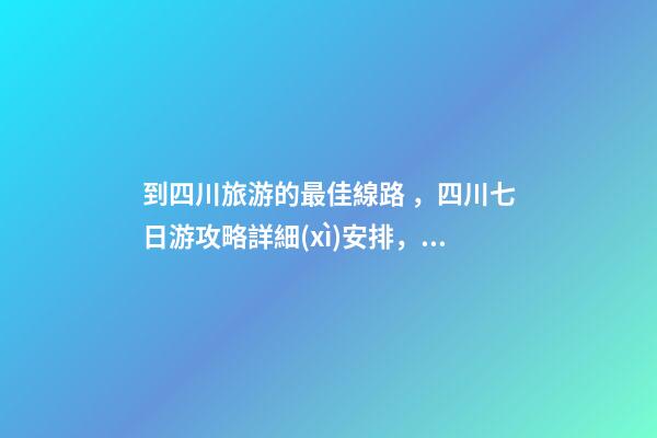 到四川旅游的最佳線路，四川七日游攻略詳細(xì)安排，驢友真實(shí)經(jīng)歷分享